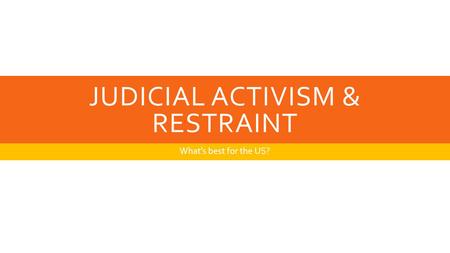 JUDICIAL ACTIVISM & RESTRAINT What’s best for the US?