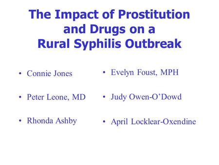 The Impact of Prostitution and Drugs on a Rural Syphilis Outbreak Connie Jones Peter Leone, MD Rhonda Ashby Evelyn Foust, MPH Judy Owen-O’Dowd April Locklear-Oxendine.
