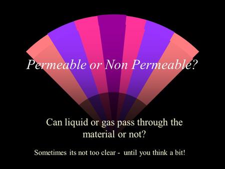 Permeable or Non Permeable? Can liquid or gas pass through the material or not? Sometimes its not too clear - until you think a bit!