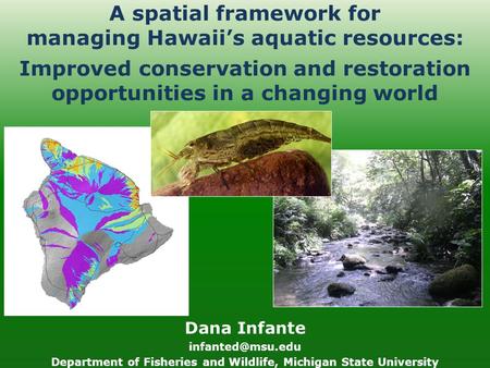 A spatial framework for managing Hawaii’s aquatic resources: Dana Infante Department of Fisheries and Wildlife, Michigan State University.