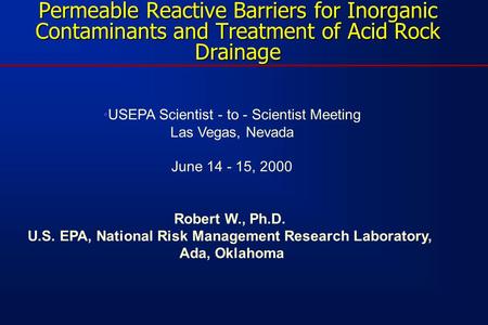 Permeable Reactive Barriers for Inorganic Contaminants and Treatment of Acid Rock Drainage USEPA Scientist - to - Scientist Meeting Las Vegas, Nevada June.