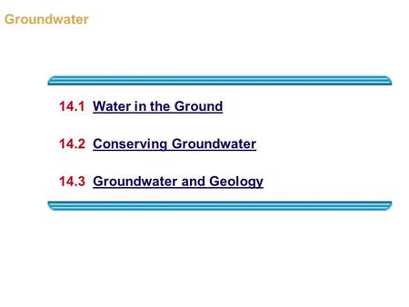 Groundwater 14.1  Water in the Ground 14.2  Conserving Groundwater
