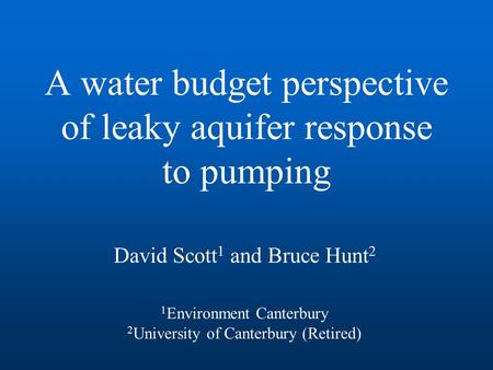 A water budget perspective of leaky aquifer response to pumping David Scott 1 and Bruce Hunt 2 1 Environment Canterbury 2 University of Canterbury (Retired)