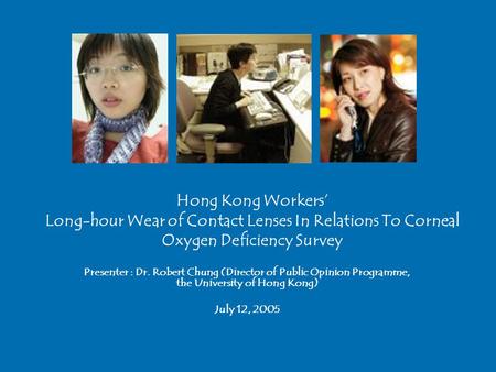 Hong Kong Workers’ Long-hour Wear of Contact Lenses In Relations To Corneal Oxygen Deficiency Survey Presenter : Dr. Robert Chung (Director of Public Opinion.