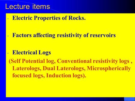 Lecture items - Electric Properties of Rocks. - Factors affecting resistivity of reservoirs - Electrical Logs (Self Potential log, Conventional resistivity.