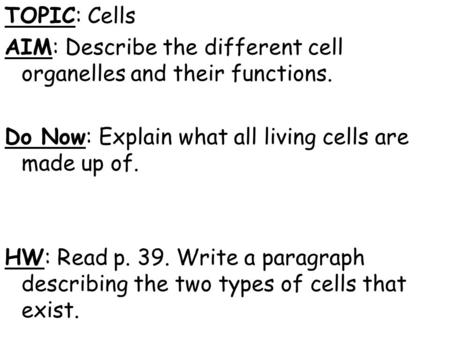 TOPIC: Cells AIM: Describe the different cell organelles and their functions. Do Now: Explain what all living cells are made up of. HW: Read p. 39. Write.