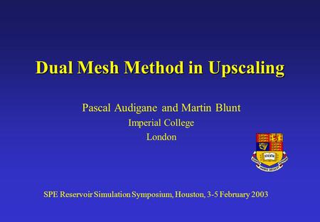 Dual Mesh Method in Upscaling Pascal Audigane and Martin Blunt Imperial College London SPE Reservoir Simulation Symposium, Houston, 3-5 February 2003.