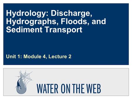 Hydrology: Discharge, Hydrographs, Floods, and Sediment Transport Unit 1: Module 4, Lecture 2.