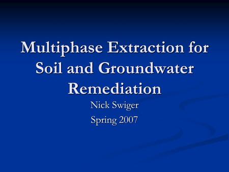 Multiphase Extraction for Soil and Groundwater Remediation Nick Swiger Spring 2007.