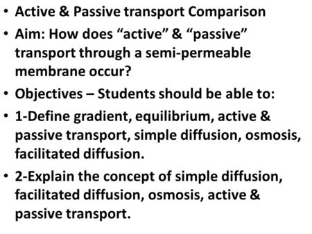 Active & Passive transport Comparison Aim: How does “active” & “passive” transport through a semi-permeable membrane occur? Objectives – Students should.