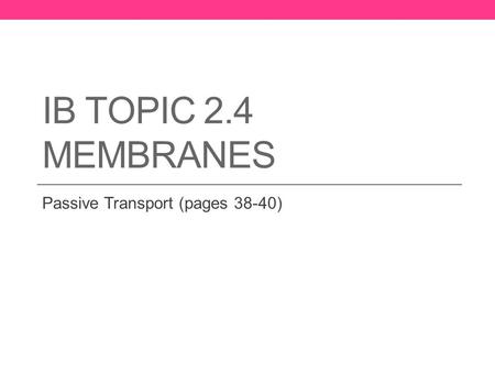 IB TOPIC 2.4 MEMBRANES Passive Transport (pages 38-40)