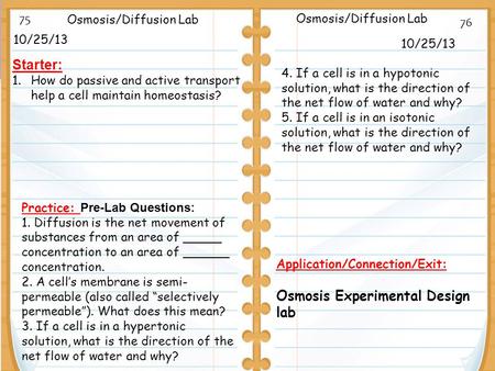 10/25/13 Starter: 1.How do passive and active transport help a cell maintain homeostasis? 10/25/13 Osmosis/Diffusion Lab Application/Connection/Exit: Osmosis.