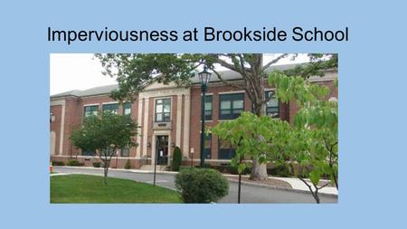 Imperviousness at Brookside School. We all live in a watershed! A watershed is an area of land that drains into a common body of water. Everything that.