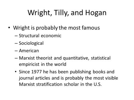 Wright, Tilly, and Hogan Wright is probably the most famous – Structural economic – Sociological – American – Marxist theorist and quantitative, statistical.