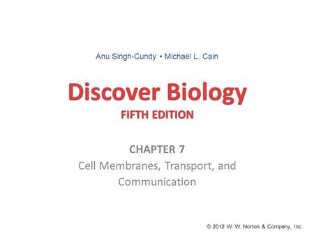 Discover Biology FIFTH EDITION CHAPTER 7 Cell Membranes, Transport, and Communication © 2012 W. W. Norton & Company, Inc. Anu Singh-Cundy Michael L. Cain.