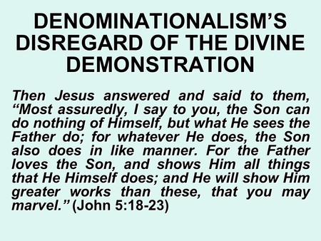 DENOMINATIONALISM’S DISREGARD OF THE DIVINE DEMONSTRATION Then Jesus answered and said to them, “Most assuredly, I say to you, the Son can do nothing of.