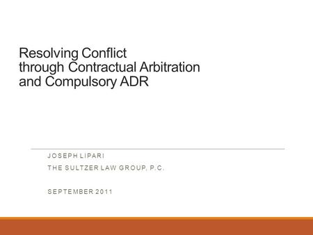 Resolving Conflict through Contractual Arbitration and Compulsory ADR JOSEPH LIPARI THE SULTZER LAW GROUP, P.C. SEPTEMBER 2011.