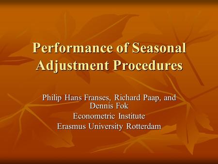 Performance of Seasonal Adjustment Procedures Philip Hans Franses, Richard Paap, and Dennis Fok Econometric Institute Erasmus University Rotterdam.