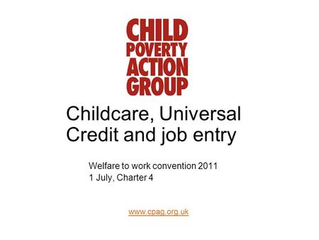 Www.cpag.org.uk Childcare, Universal Credit and job entry Welfare to work convention 2011 1 July, Charter 4.