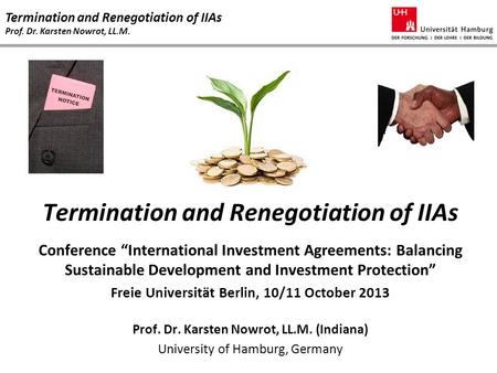 Termination and Renegotiation of IIAs Prof. Dr. Karsten Nowrot, LL.M. Termination and Renegotiation of IIAs Conference “International Investment Agreements: