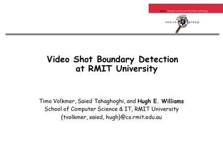 Video Shot Boundary Detection at RMIT University Timo Volkmer, Saied Tahaghoghi, and Hugh E. Williams School of Computer Science & IT, RMIT University.