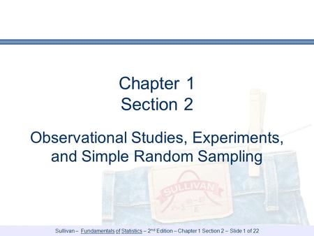 Sullivan – Fundamentals of Statistics – 2 nd Edition – Chapter 1 Section 2 – Slide 1 of 22 Chapter 1 Section 2 Observational Studies, Experiments, and.