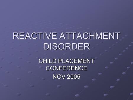 REACTIVE ATTACHMENT DISORDER CHILD PLACEMENT CONFERENCE NOV 2005.