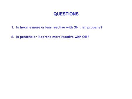 QUESTIONS 1.Is hexane more or less reactive with OH than propane? 2.Is pentene or isoprene more reactive with OH?