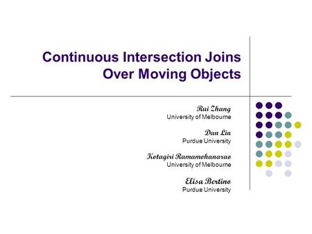 Continuous Intersection Joins Over Moving Objects Rui Zhang University of Melbourne Dan Lin Purdue University Kotagiri Ramamohanarao University of Melbourne.