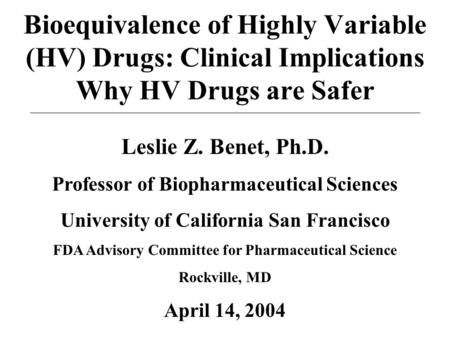 Bioequivalence of Highly Variable (HV) Drugs: Clinical Implications Why HV Drugs are Safer Leslie Z. Benet, Ph.D. Professor of Biopharmaceutical Sciences.