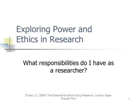 O'Leary, Z. (2004) The Essential Guide to Doing Research. London: Sage. Chapter Four1 Exploring Power and Ethics in Research What responsibilities do I.