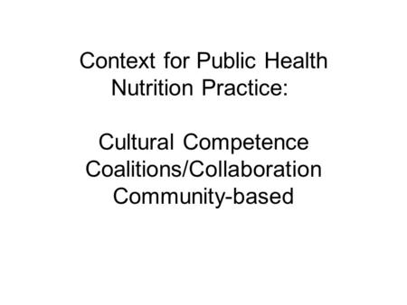 Context for Public Health Nutrition Practice: Cultural Competence Coalitions/Collaboration Community-based.