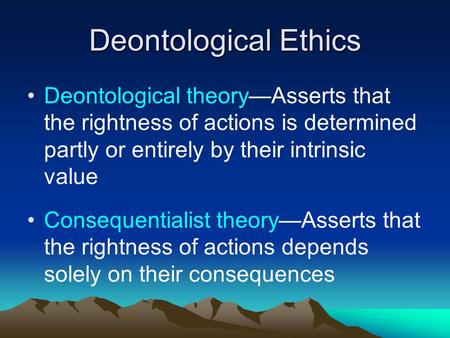 Deontological Ethics Deontological theory—Asserts that the rightness of actions is determined partly or entirely by their intrinsic value Consequentialist.