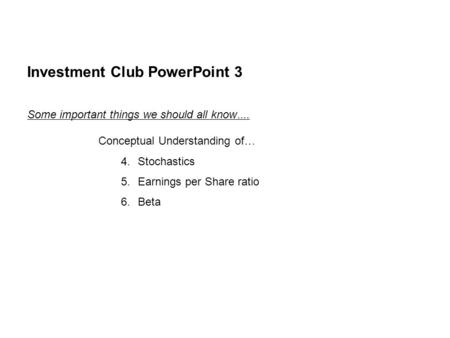 Investment Club PowerPoint 3 Some important things we should all know …. Conceptual Understanding of … 4.Stochastics 5.Earnings per Share ratio 6.Beta.