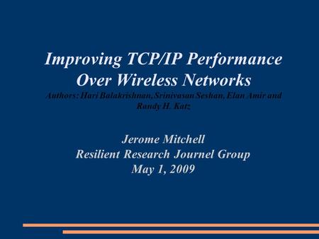 Improving TCP/IP Performance Over Wireless Networks Authors: Hari Balakrishnan, Srinivasan Seshan, Elan Amir and Randy H. Katz Jerome Mitchell Resilient.