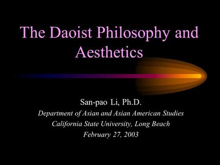 The Daoist Philosophy and Aesthetics San-pao Li, Ph.D. Department of Asian and Asian American Studies California State University, Long Beach February.