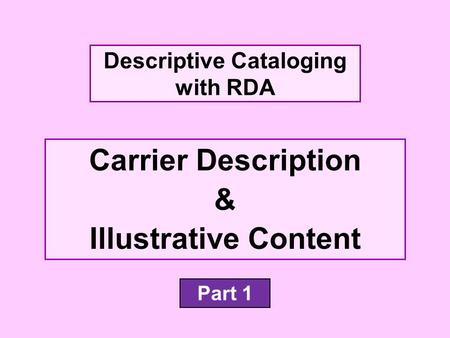 Carrier Description & Illustrative Content Descriptive Cataloging with RDA Part 1.