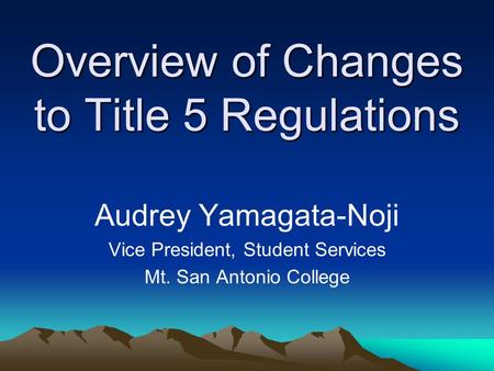 Overview of Changes to Title 5 Regulations Audrey Yamagata-Noji Vice President, Student Services Mt. San Antonio College.