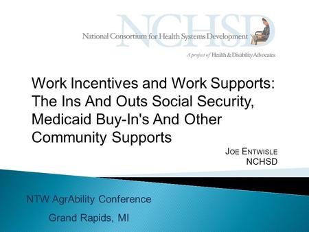 Work Incentives and Work Supports: The Ins And Outs Social Security, Medicaid Buy-In's And Other Community Supports J OE E NTWISLE NCHSD NTW AgrAbility.