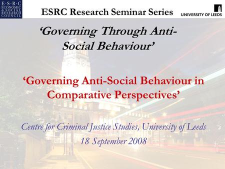 ESRC Research Seminar Series ‘Governing Through Anti- Social Behaviour’ ‘Governing Anti-Social Behaviour in Comparative Perspectives’ Centre for Criminal.