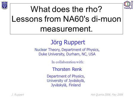 J. RuppertHot Quarks 2006, May 2006 What does the rho? Lessons from NA60's di-muon measurement. Jörg Ruppert Nuclear Theory, Department of Physics, Duke.