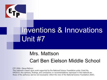 Inventions & Innovations Unit #7 Mrs. Mattson Carl Ben Eielson Middle School ETP 2006—Tanya Mattson This material is based upon work supported by the National.