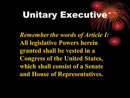 Unitary Executive Remember the words of Article I: All legislative Powers herein granted shall be vested in a Congress of the United States, which shall.