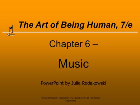 ©2003 Pearson Education, Inc., publishing as Longman Publishers. Chapter 6 – Music PowerPoint by Julie Rodakowski The Art of Being Human, 7/e.