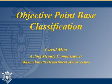 Objective Point Base Classification Carol Mici Acting Deputy Commissioner Massachusetts Department of Correction.