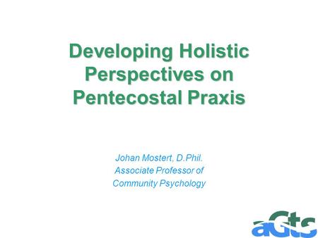 Developing Holistic Perspectives on Pentecostal Praxis Johan Mostert, D.Phil. Associate Professor of Community Psychology.