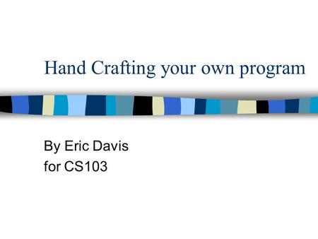 Hand Crafting your own program By Eric Davis for CS103.