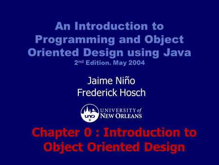 An Introduction to Programming and Object Oriented Design using Java 2 nd Edition. May 2004 Jaime Niño Frederick Hosch Chapter 0 : Introduction to Object.