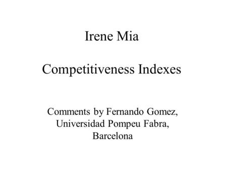 Irene Mia Competitiveness Indexes Comments by Fernando Gomez, Universidad Pompeu Fabra, Barcelona.