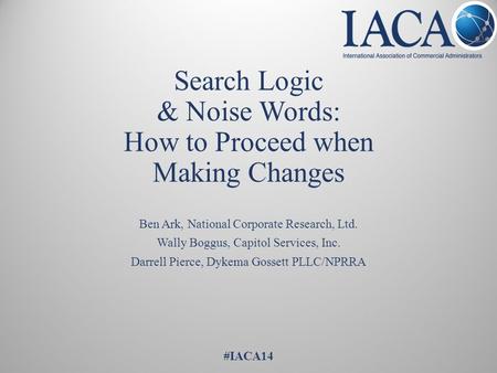 Search Logic & Noise Words: How to Proceed when Making Changes Ben Ark, National Corporate Research, Ltd. Wally Boggus, Capitol Services, Inc. Darrell.